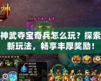 神武奪寶奇兵怎么玩？探索新玩法，暢享豐厚獎勵！