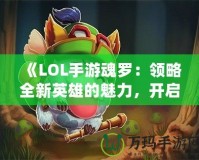 《LOL手游魂羅：領(lǐng)略全新英雄的魅力，開啟榮耀之路》