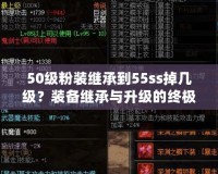 50級(jí)粉裝繼承到55ss掉幾級(jí)？裝備繼承與升級(jí)的終極攻略