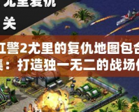 紅警2尤里的復(fù)仇地圖包合集：打造獨(dú)一無二的戰(zhàn)場(chǎng)體驗(yàn)