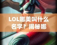 LOL娜美叫什么名字？揭秘娜美背后的故事與英雄特色