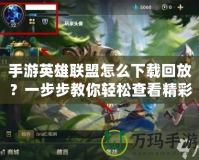 手游英雄聯(lián)盟怎么下載回放？一步步教你輕松查看精彩瞬間！