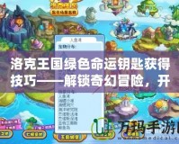 洛克王國(guó)綠色命運(yùn)鑰匙獲得技巧——解鎖奇幻冒險(xiǎn)，開(kāi)啟無(wú)盡寶藏