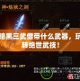 暗黑三武僧帶什么武器，玩轉(zhuǎn)絕世武技！