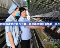 南平同城游戲大廳官方下載：暢享本地娛樂新體驗，盡在指尖