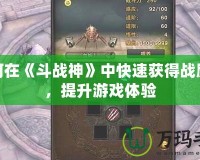 如何在《斗戰(zhàn)神》中快速獲得戰(zhàn)勵點，提升游戲體驗