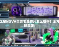 夢幻之星NOVA巨獸毛皮碎片怎么獲得？全方位攻略來襲！