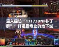 深入探訪“17173DNF補丁群”：打造最專業(yè)的地下城與勇士（DNF）游戲環(huán)境
