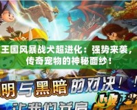 洛克王國風(fēng)暴戰(zhàn)犬超進(jìn)化：強(qiáng)勢(shì)來襲，揭開傳奇寵物的神秘面紗！