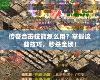 傳奇合擊技能怎么用？掌握這些技巧，秒殺全場(chǎng)！