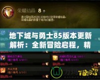地下城與勇士85版本更新解析：全新冒險(xiǎn)啟程，精彩不容錯(cuò)過！