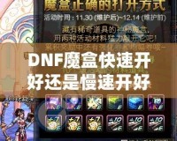 DNF魔盒快速開(kāi)好還是慢速開(kāi)好？全面解析你的最佳選擇！
