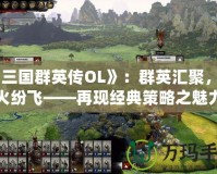 《三國群英傳OL》：群英匯聚，戰(zhàn)火紛飛——再現(xiàn)經(jīng)典策略之魅力