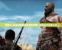 戰(zhàn)神4二周目戰(zhàn)神難度究竟有多難？挑戰(zhàn)你的極限之路