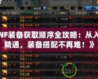 《DNF裝備獲取順序全攻略：從入門到精通，裝備搭配不再難！》