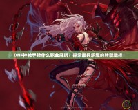 DNF神槍手轉(zhuǎn)什么職業(yè)好玩？探索最具樂趣的轉(zhuǎn)職選擇！