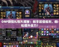 DNF微信禮包大揭秘：暢享超值福利，輕松提升戰(zhàn)力！