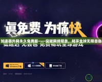 加速器外網(wǎng)永久免費(fèi)版——突破網(wǎng)絡(luò)壁壘，暢享全球無(wú)限自由