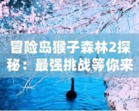 冒險(xiǎn)島猴子森林2探秘：最強(qiáng)挑戰(zhàn)等你來(lái)戰(zhàn)！