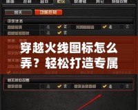 穿越火線圖標(biāo)怎么弄？輕松打造專屬個性圖標(biāo)的方法與技巧