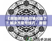 《陰陽師現(xiàn)世召喚閃退了？解決方案與技巧，重回戰(zhàn)場不是夢！》