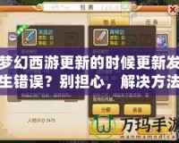 夢幻西游更新的時候更新發(fā)生錯誤？別擔心，解決方法全在這里！
