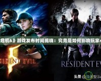 《生化危機6》游戲發(fā)布時間揭曉：究竟是如何影響玩家心態(tài)的？