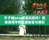 天子峰boss都是玩家嗎？揭秘游戲中的隱藏秘密與精彩玩法！