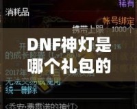 DNF神燈是哪個禮包的？探索《地下城與勇士》最新神燈禮包的驚喜與價值