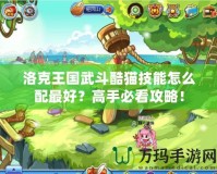 洛克王國武斗酷貓技能怎么配最好？高手必看攻略！