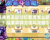 《洛克王國(guó)叮叮惡魔怎么獲得？探索獲得方法與攻略》
