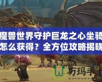 魔獸世界守護(hù)巨龍之心坐騎怎么獲得？全方位攻略揭曉！
