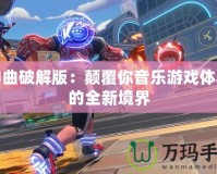 神曲破解版：顛覆你音樂游戲體驗(yàn)的全新境界
