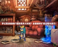夢幻西游閣樓擴建需要多久時間？全面解析擴建過程與技巧！