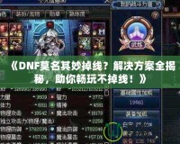 《DNF莫名其妙掉線？解決方案全揭秘，助你暢玩不掉線！》