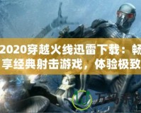 2020穿越火線迅雷下載：暢享經典射擊游戲，體驗極致戰(zhàn)斗樂趣