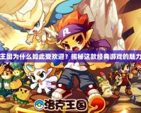 洛克王國(guó)為什么如此受歡迎？揭秘這款經(jīng)典游戲的魅力所在