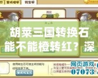 胡萊三國轉(zhuǎn)換石能不能橙轉(zhuǎn)紅？深入分析與實戰(zhàn)技巧揭秘！