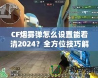 CF煙霧彈怎么設(shè)置能看清2024？全方位技巧解鎖