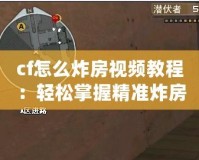 cf怎么炸房視頻教程：輕松掌握精準(zhǔn)炸房技巧，成為爆破高手！