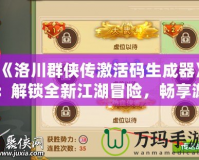 《洛川群俠傳激活碼生成器》：解鎖全新江湖冒險(xiǎn)，暢享游戲福利！