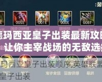 德瑪西亞皇子出裝最新攻略：讓你主宰戰(zhàn)場(chǎng)的無(wú)敵選擇