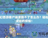 夢幻西游客戶端更新不了怎么辦？輕松解決你的煩惱！