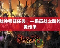 斗戰(zhàn)神師徒任務(wù)：一場(chǎng)征戰(zhàn)之路的完美傳承