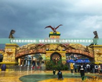 《恐龍危機(jī)攻略秘籍：完美生存指南，讓你成為恐龍世界的王者》