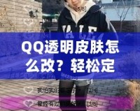 QQ透明皮膚怎么改？輕松定制個(gè)性化QQ外觀，打造獨(dú)特視覺體驗(yàn)