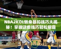 NBA2KOL轉(zhuǎn)身暴扣技巧大揭秘！掌握這些技巧輕松稱霸籃球場