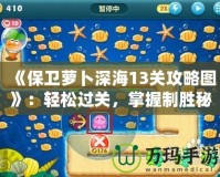 《保衛(wèi)蘿卜深海13關(guān)攻略圖》：輕松過關(guān)，掌握制勝秘訣！