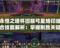 永恒之塔懷舊服弓星烙印組合技能解析：掌握制勝關(guān)鍵，突破極限傷害