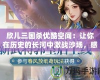 欣兒三國殺優(yōu)酷空間：讓你在歷史的長河中激戰(zhàn)沙場，感受最熱血的對決！